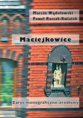 Okładka książki Maciejkowice. Zarys monograficzno-źródłowy Paweł Roszak-Kwiatek, Marcin Wądołowski