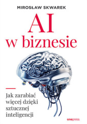 Okładka książki AI w biznesie. Jak zarabiać więcej dzięki sztucznej inteligencji Mirosław Skwarek