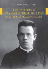 Okładka książki Ksiądz profesor Szczepan Szydelski (1872-1967): Polityk i działacz społeczny Józef Wołczański