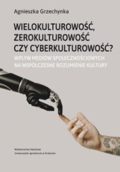 Okładka książki Wielokulturowość, zerokulturowość czy cyberkulturowość? Wpływ mediów społecznościowych na współczesne rozumienie kultury Agnieszka Grzechynka