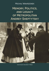 Okładka książki Memory, Politics and Legacy of Metropolitan Andrey Sheptytsky Michał Wawrzonek