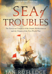 Okładka książki Sea of Troubles: The European Conquest of the Islamic Mediterranean and the Origins of the First World War, 1750–1918 Ian Rutledge