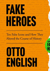 Okładka książki Fake Heroes. Ten False Icons and How they Altered the Course of History Otto English