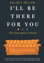 Okładka książki I'll Be There for You: The One about Friends Kelsey Miller