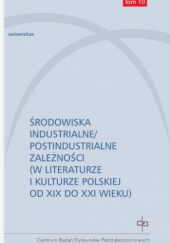 Środowiska industrialne/postindustrialne zależności (w literaturze i kulturze polskiej od XIX do XXI wieku)