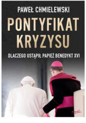 Okładka książki Pontyfikat kryzysu. Dlaczego ustąpił papież Benedykt XVI Paweł Chmielewski