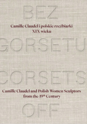 Okładka książki Bez gorsetu. Camille Claudel i polskie rzeźbiarki XIX wieku Ewa Ziembińska