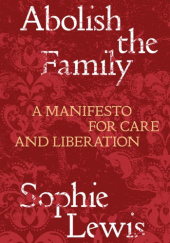 Okładka książki Abolish the Family: A Manifesto for Care and Liberation Sophie Lewis