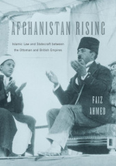 Okładka książki Afghanistan Rising: Islamic Law and Statecraft between the Ottoman and British Empires Faiz Ahmed
