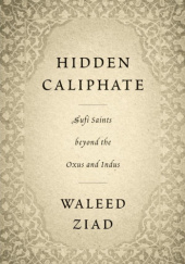Okładka książki Hidden Caliphate: Sufi Saints beyond the Oxus and Indus Waleed Ziad