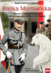 Okładka książki Baśka Murmańska. Opowieść o niedźwiedziu polarnym, któremu rękę podał sam Marszałek Piłsudski Magdalena Kędzierska-Zaporowska