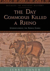 Okładka książki The Day Commodus Killed a Rhino: Understanding the Roman Games Jerry Toner