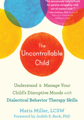 Okładka książki The Uncontrollable Child. Understanding &amp; Manage Your Childs Disruptive Moods with Dialectical Behavior Therapy Skills Matis Miller