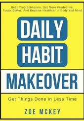 Okładka książki Daily Habit Makeover: Beat Procrastination, Get More Productive, Focus Better, and Become Healthier in Body and Mind Zoe McKey