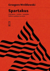 Okładka książki Spartakus. Literatura – sztuka – estetyka. Szkice z pobytu na ziemi Grzegorz Wróblewski