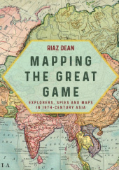 Okładka książki Mapping the Great Game: Explorers, Spies and Maps in 19th-Century Asia Riaz Dean