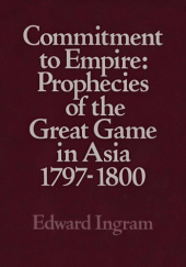 Okładka książki Commitment to Empire: Prophecies of the Great Game in Asia, 1797-1800 Edward Ingram