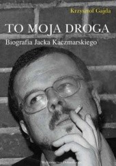 Okładka książki To moja droga. Biografia Jacka Kaczmarskiego Krzysztof Gajda