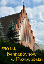 Okładka książki 550 lat Bernardynów w Przeworsku Wojciech Kapusta, Szymon Wilk