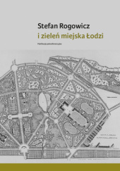 Okładka książki Stefan Rogowicz i zieleń miejska Łodzi praca zbiorowa