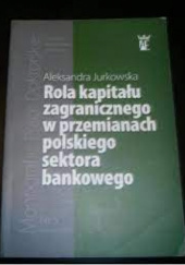 Okładka książki Rola kapitału zagranicznego w przemianach polskiego sektora bankowego Aleksandra Jurkowska