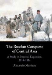 Okładka książki The Russian Conquest of Central Asia: A Study in Imperial Expansion, 1814–1914 Alexander Morrison