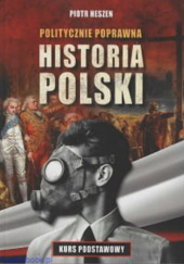 Okładka książki Politycznie poprawna historia Polski. Kurs podstawowy Piotr Heszen