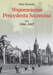 Okładka książki Wspomnienia Prezydenta Szczecina. Lata 1946–1947 Piotr Zaremba