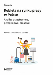 Okładka książki Kobieta na rynku pracy w Polsce. Analizy przestrzenne – przekrojowe – czasowe Karolina Lewandowska-Gwarda