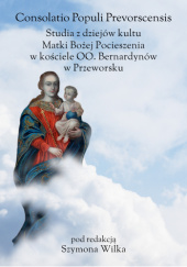 Consolatio Populi Prevorscensis. Studia z dziejów kultu Matki Bożej Pocieszenia w kościele OO. Bernardynów w Przeworsku