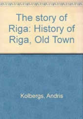 Okładka książki The story of Riga: History of Riga, Old Town Andris Kolbergs