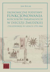 Okładka książki Ekonomiczne podstawy funkcjonowania kościołów parafialnych w diecezji żmudzkiej (telszewskiej) w latach 1795-1844 Jan Bulak
