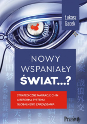 Okładka książki Nowy wspaniały świat…? Strategiczne narracje Chin a reforma systemu globalnego zarządzania Łukasz Gacek