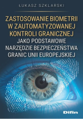 Okładka książki Zastosowanie biometrii w zautomatyzowanej kontroli granicznej jako podstawowe narzędzie bezpieczeństwa granic Unii Europejskiej Łukasz Szklarski