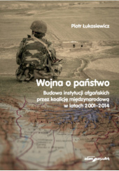Okładka książki Wojna a państwo. Budowa instytucji afgańskich przez koalicję międzynarodową w latach 2001-2014 Piotr Łukasiewicz