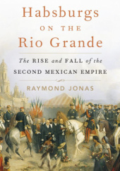 Okładka książki Habsburgs on the Rio Grande: The Rise and Fall of the Second Mexican Empire Raymond Jonas