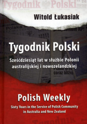 Okładka książki Tygodnik Polski. Szcześćdziesiąt lat w służbie Polonii australijskiej i nowozelandzkiej Witold Łukasiak