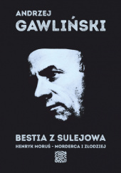 Okładka książki Bestia z Sulejowa. Henryk Moruś – morderca i złodziej Andrzej Gawliński