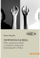 Okładka książki Niewidzialną ręką. Filmy animowane kobiet w (męskich) strukturach animacji w Polsce Hanna Margolis