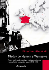 Między Londynem a Warszawą. Polacy we Francji w polityce rządu uchodźczego i władz Polski Ludowej w latach 1945-1956