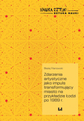 Okładka książki Zdarzenia artystyczne jako impuls transformujący miasto na przykładzie Łodzi po 1989 r. Błażej Filanowski