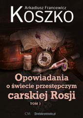 Okładka książki Opowiadania o świecie przestępczym carskiej Rosji  Tom 3 Arkadiusz Francewicz Koszko