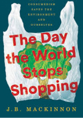 Okładka książki The Day the World Stops Shopping: How Ending Consumerism Saves the Environment and Ourselves J.B. MacKinnon