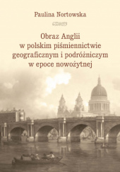 Okładka książki Obraz Anglii w polskim piśmiennictwie geograficznym i podróżniczym w epoce nowożytnej Paulina Nortowska