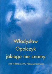 Okładka książki Władysław Opolczyk jakiego nie znamy Anna Pobóg-Lenartowicz