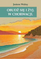 Okładka książki Obudź się i żyj. W Chorwacji. Jestem Wolny