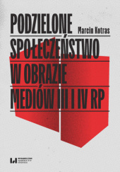 Okładka książki Podzielone społeczeństwo w obrazie mediów III i IV RP Marcin Kotras