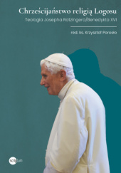 Okładka książki Chrześcijaństwo religią Logosu. Teologia Josepha Ratzingera/Benedykta XVI Krzysztof Porosło