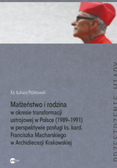 Okładka książki Małżeństwo i rodzina w okresie transformacji ustrojowej w Polsce (1989–1991) w perspektywie posługi ks. kard. Franciszka Macharskiego w Archidiecezji Łukasz Piórkowski