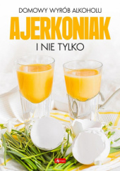 Okładka książki Ajerkoniak i nie tylko. Domowy wyrób alkoholu praca zbiorowa
